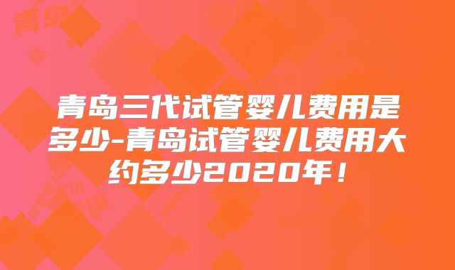 青岛三代试管婴儿费用是多少-青岛试管婴儿费用大约多少2020年!
