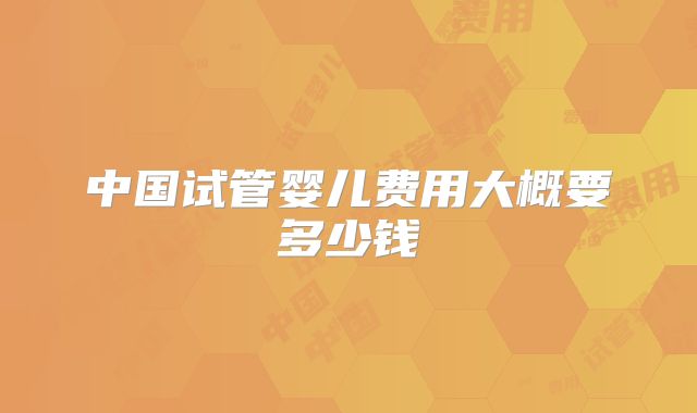 中国试管婴儿费用大概要多少钱