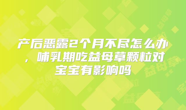 产后恶露2个月不尽怎么办,哺乳期吃益母草颗粒对宝宝有影响吗