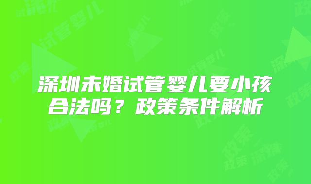 深圳未婚试管婴儿要小孩合法吗?政策条件解析