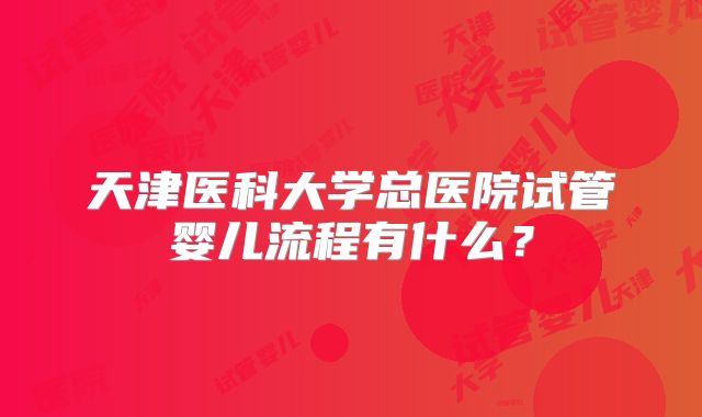 天津医科大学总医院试管婴儿流程有什么？