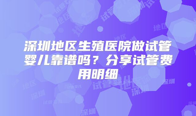 深圳地区生殖医院做试管婴儿靠谱吗？分享试管费用明细