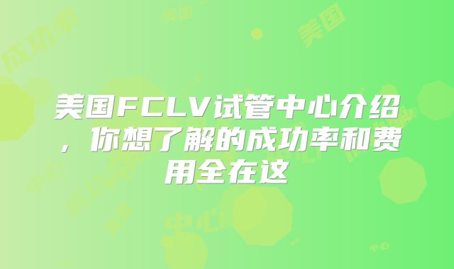 美国FCLV试管中心介绍,你想了解的成功率和费用全在这