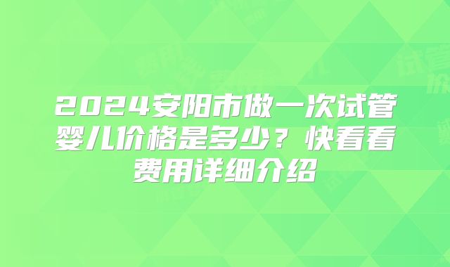 2024安阳市做一次试管婴儿价格是多少？快看看费用详细介绍