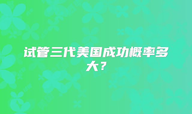 试管三代美国成功概率多大?
