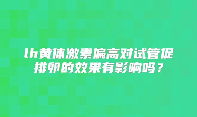 lh黄体激素偏高对试管促排卵的效果有影响吗？