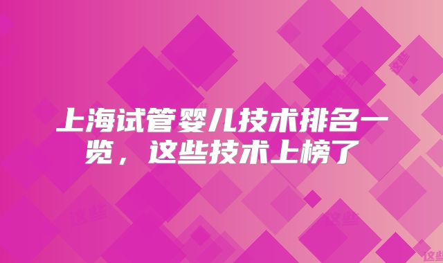 上海试管婴儿技术排名一览，这些技术上榜了