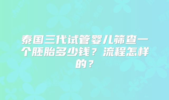 泰国三代试管婴儿筛查一个胚胎多少钱?流程怎样的?