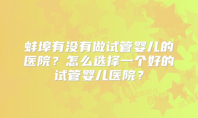 蚌埠有没有做试管婴儿的医院?怎么选择一个好的试管婴儿医院?