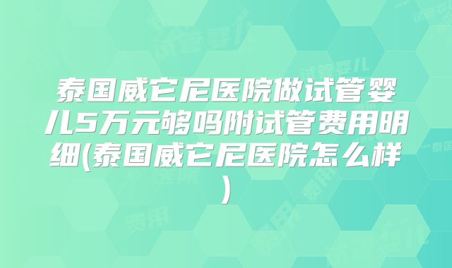 泰国威它尼医院做试管婴儿5万元够吗附试管费用明细(泰国威它尼医院怎么样)