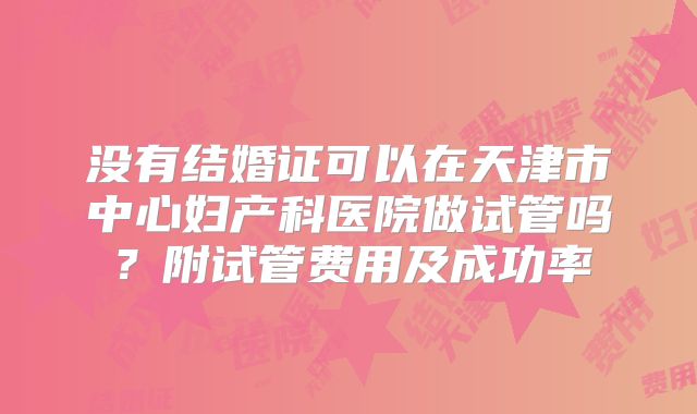 没有结婚证可以在天津市中心妇产科医院做试管吗？附试管费用及成功率