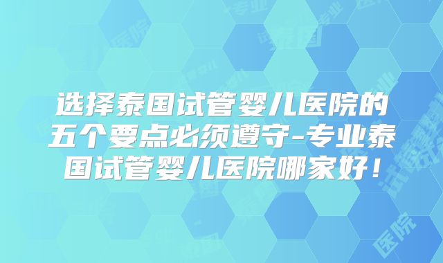 选择泰国试管婴儿医院的五个要点必须遵守-专业泰国试管婴儿医院哪家好！