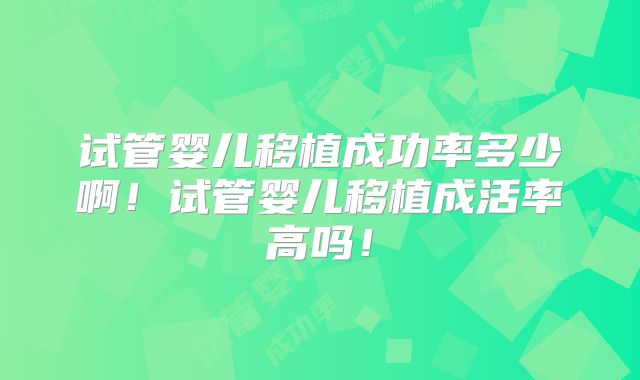 试管婴儿移植成功率多少啊！试管婴儿移植成活率高吗！