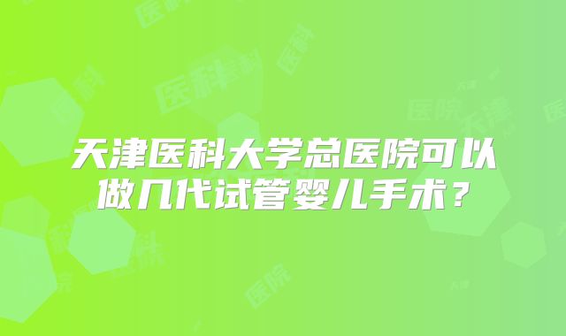 天津医科大学总医院可以做几代试管婴儿手术?