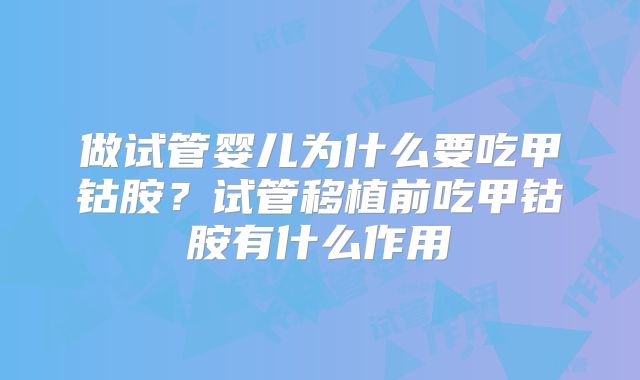 做试管婴儿为什么要吃甲钴胺?试管移植前吃甲钴胺有什么作用