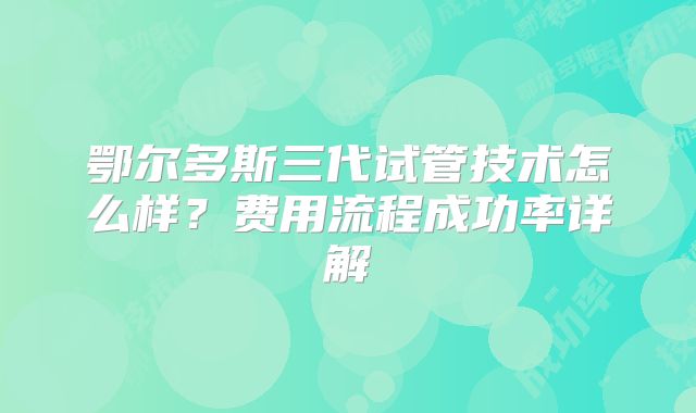 鄂尔多斯三代试管技术怎么样？费用流程成功率详解