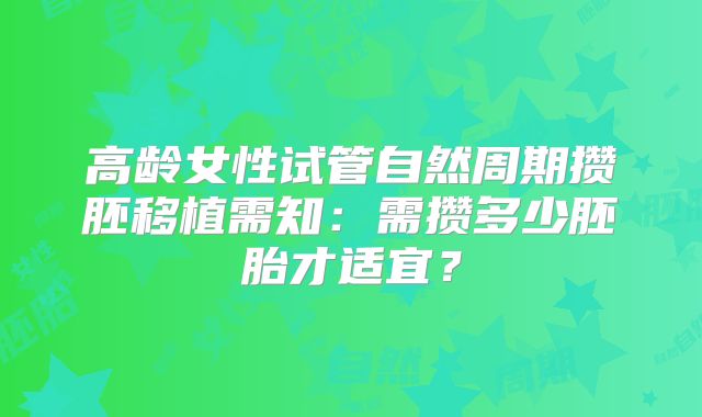 高龄女性试管自然周期攒胚移植需知：需攒多少胚胎才适宜？