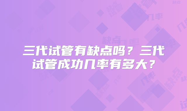 三代试管有缺点吗?三代试管成功几率有多大?