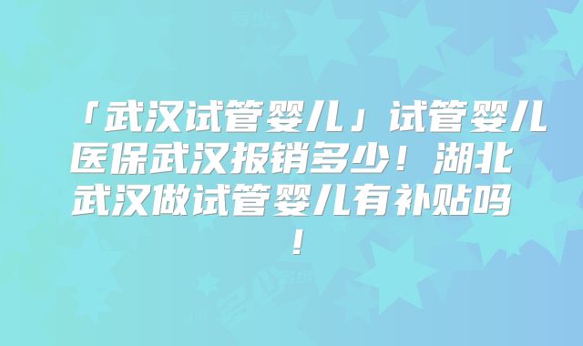 「武汉试管婴儿」试管婴儿医保武汉报销多少!湖北武汉做试管婴儿有补贴吗!