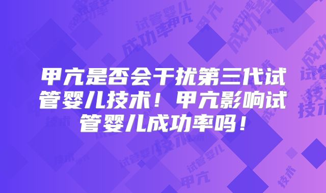 甲亢是否会干扰第三代试管婴儿技术！甲亢影响试管婴儿成功率吗！