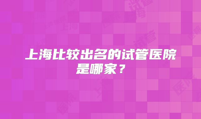 上海比较出名的试管医院是哪家?