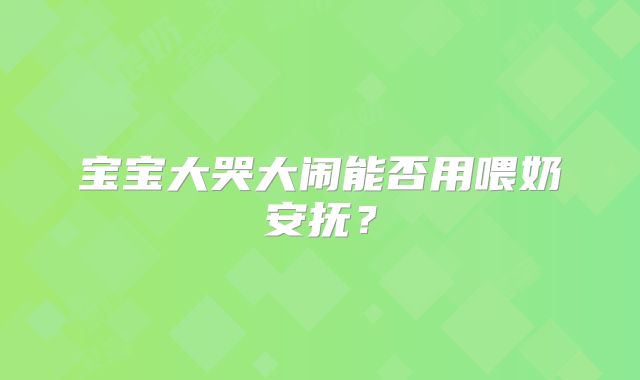 宝宝大哭大闹能否用喂奶安抚？