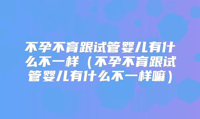 不孕不育跟试管婴儿有什么不一样(不孕不育跟试管婴儿有什么不一样嘛)