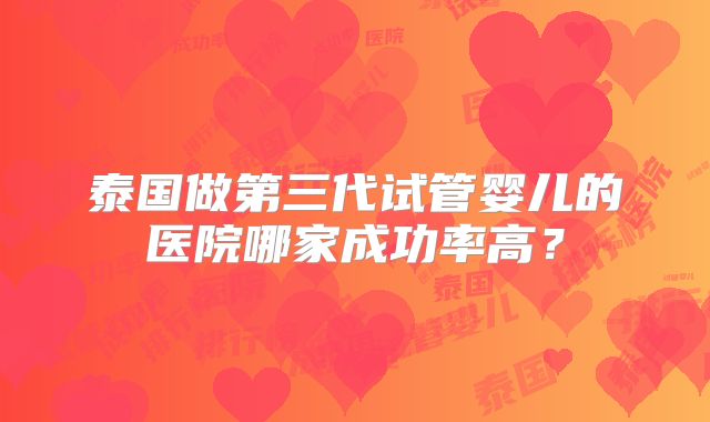 泰国做第三代试管婴儿的医院哪家成功率高?