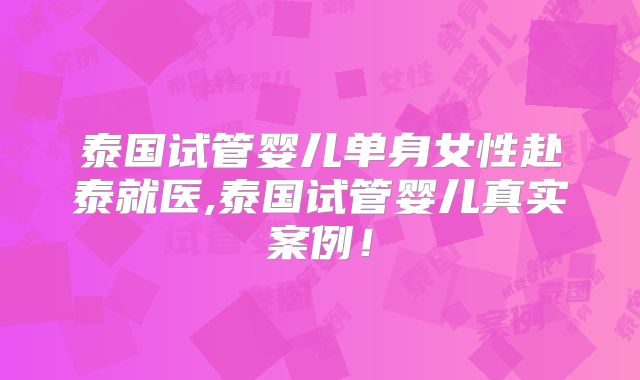 泰国试管婴儿单身女性赴泰就医,泰国试管婴儿真实案例！