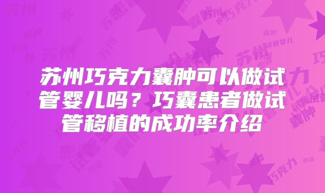 苏州巧克力囊肿可以做试管婴儿吗？巧囊患者做试管移植的成功率介绍