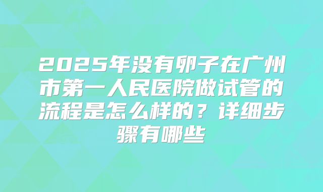 2025年没有卵子在广州市第一人民医院做试管的流程是怎么样的?详细步骤有哪些