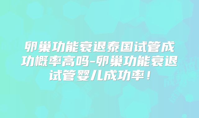 卵巢功能衰退泰国试管成功概率高吗-卵巢功能衰退试管婴儿成功率！