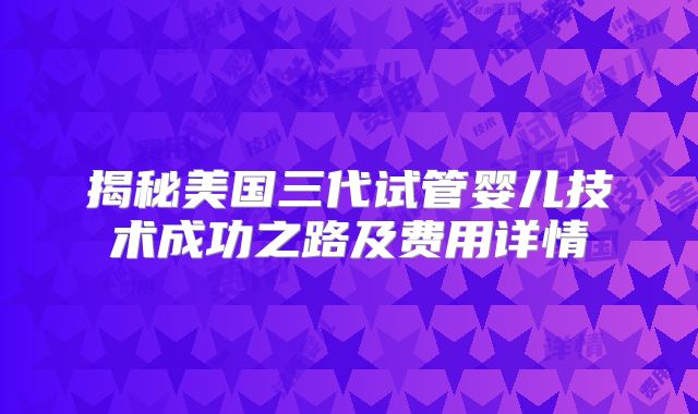 揭秘美国三代试管婴儿技术成功之路及费用详情