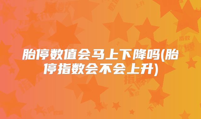 胎停数值会马上下降吗(胎停指数会不会上升)