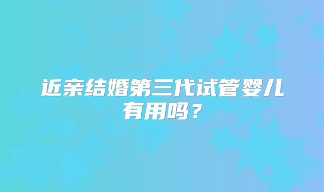 近亲结婚第三代试管婴儿有用吗?