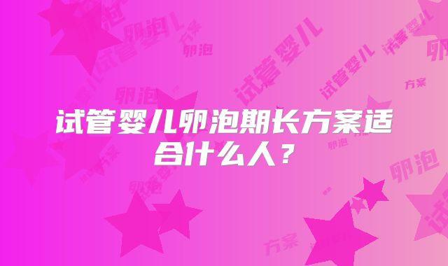 试管婴儿卵泡期长方案适合什么人？