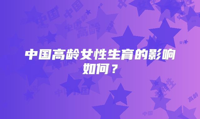 中国高龄女性生育的影响如何？
