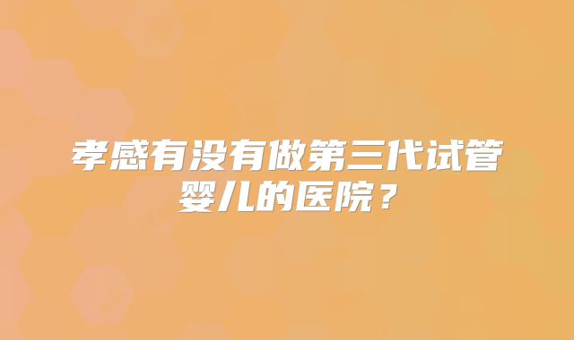 孝感有没有做第三代试管婴儿的医院?