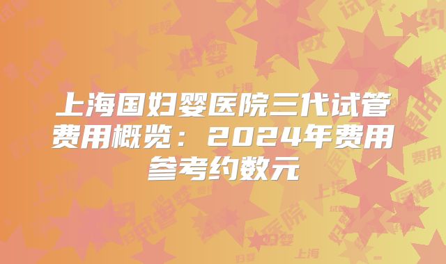 上海国妇婴医院三代试管费用概览：2024年费用参考约数元