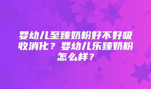 婴幼儿至臻奶粉好不好吸收消化？婴幼儿乐臻奶粉怎么样？