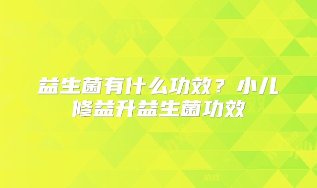 益生菌有什么功效？小儿修益升益生菌功效