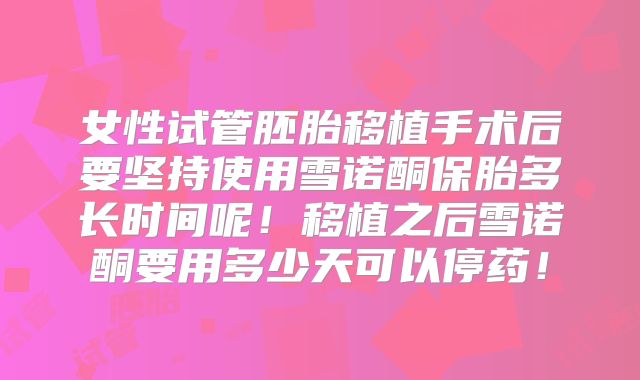 女性试管胚胎移植手术后要坚持使用雪诺酮保胎多长时间呢！移植之后雪诺酮要用多少天可以停药！