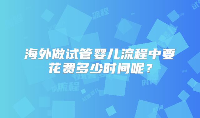 海外做试管婴儿流程中要花费多少时间呢?