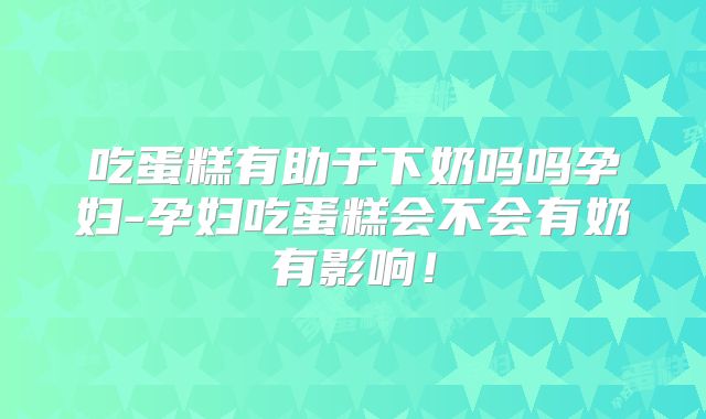 吃蛋糕有助于下奶吗吗孕妇-孕妇吃蛋糕会不会有奶有影响!
