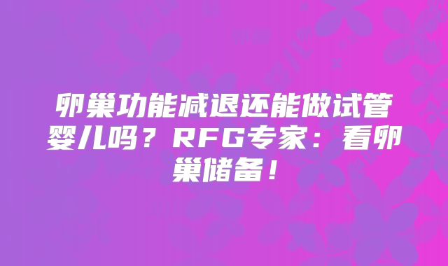 卵巢功能减退还能做试管婴儿吗？RFG专家：看卵巢储备！