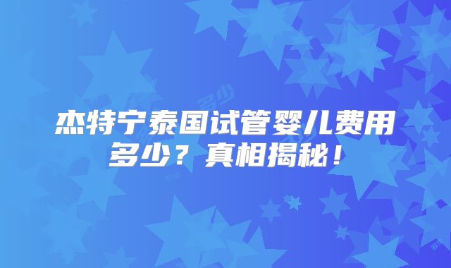 杰特宁泰国试管婴儿费用多少？真相揭秘！
