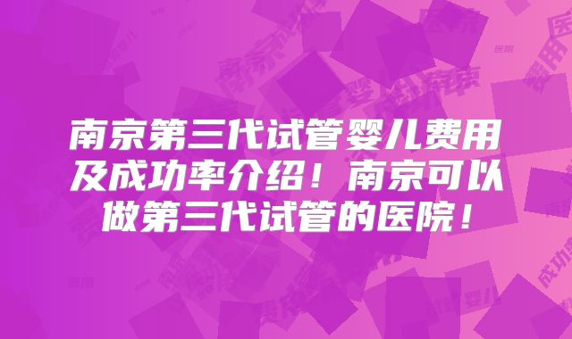 南京第三代试管婴儿费用及成功率介绍！南京可以做第三代试管的医院！