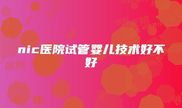 nic医院试管婴儿技术好不好