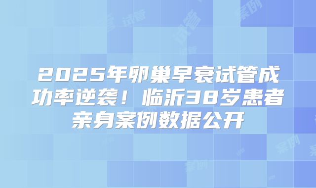 2025年卵巢早衰试管成功率逆袭!临沂38岁患者亲身案例数据公开