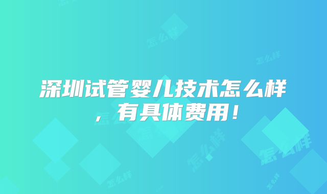 深圳试管婴儿技术怎么样，有具体费用！